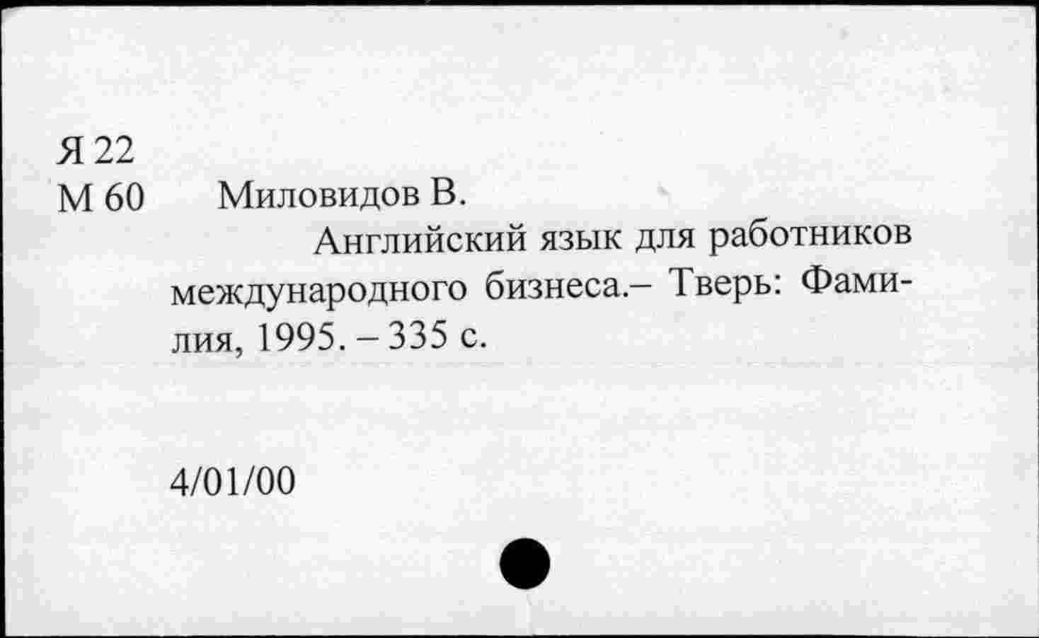 ﻿Я 22
М 60 Миловидов В.
Английский язык для работников международного бизнеса- Тверь: Фамилия, 1995. - 335 с.
4/01/00